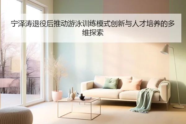 宁泽涛退役后推动游泳训练模式创新与人才培养的多维探索