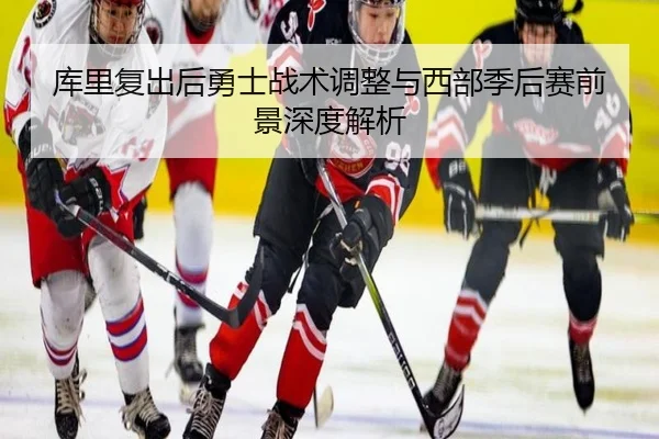 库里复出后勇士战术调整与西部季后赛前景深度解析
